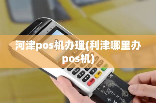 河津pos机办理(利津哪里办pos机)