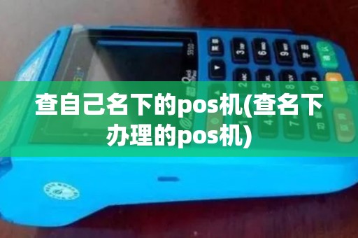 查自己名下的pos机(查名下办理的pos机)