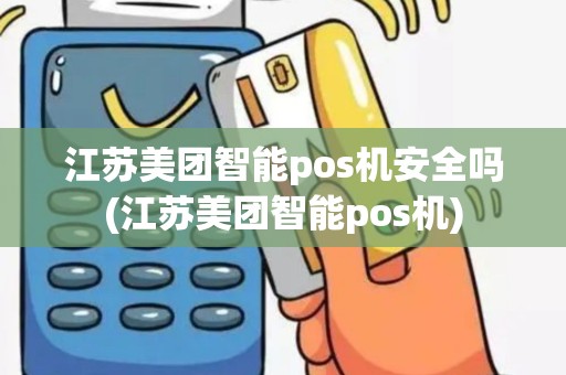 江苏美团智能pos机安全吗(江苏美团智能pos机)