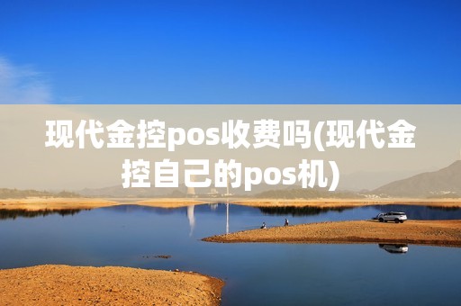 现代金控pos收费吗(现代金控自己的pos机)