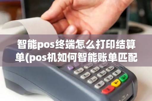 智能pos终端怎么打印结算单(pos机如何智能账单匹配)