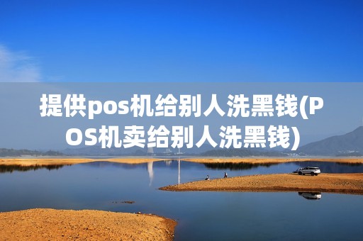 提供pos机给别人洗黑钱(POS机卖给别人洗黑钱)