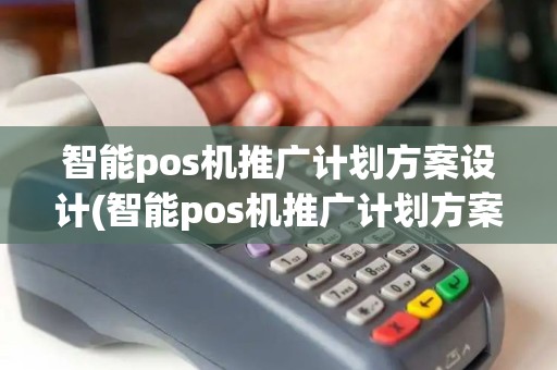 智能pos机推广计划方案设计(智能pos机推广计划方案)