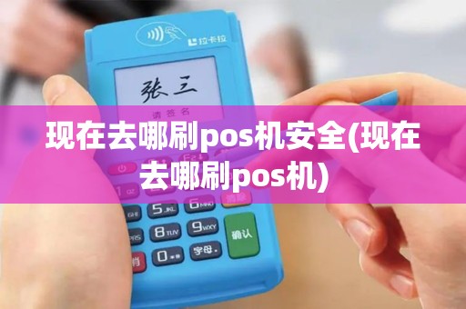 现在去哪刷pos机安全(现在去哪刷pos机)
