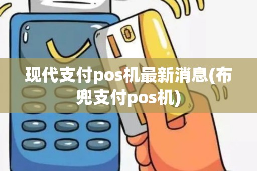 现代支付pos机最新消息(布兜支付pos机)