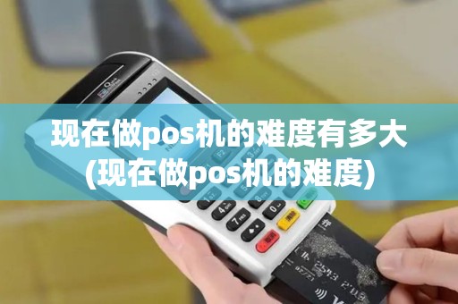 现在做pos机的难度有多大(现在做pos机的难度)