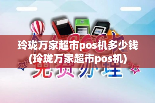 玲珑万家超市pos机多少钱(玲珑万家超市pos机)