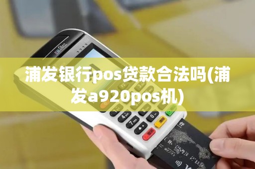 浦发银行pos贷款合法吗(浦发a920pos机)