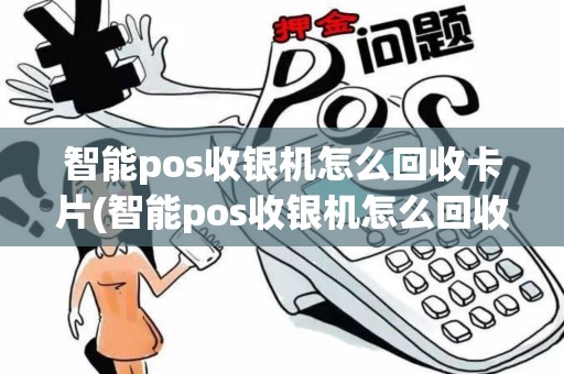 智能pos收银机怎么回收卡片(智能pos收银机怎么回收)