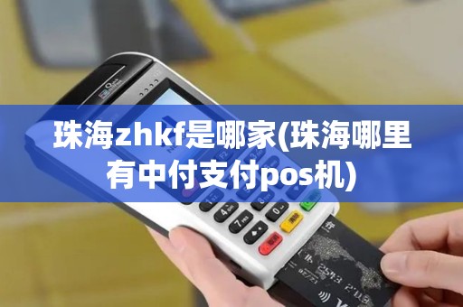 珠海zhkf是哪家(珠海哪里有中付支付pos机)