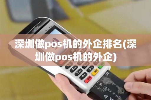 深圳做pos机的外企排名(深圳做pos机的外企)