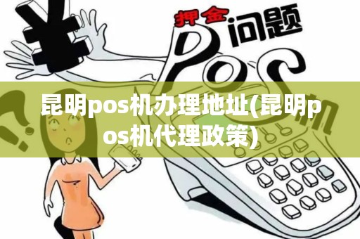 昆明pos机办理地址(昆明pos机代理政策)