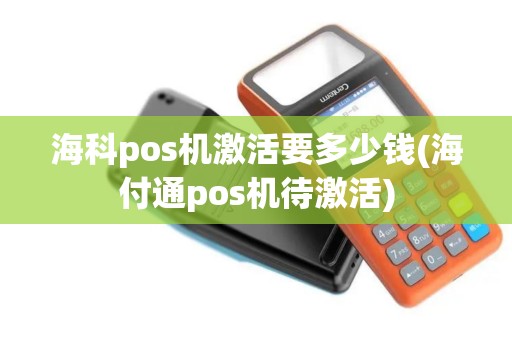 海科pos机激活要多少钱(海付通pos机待激活)