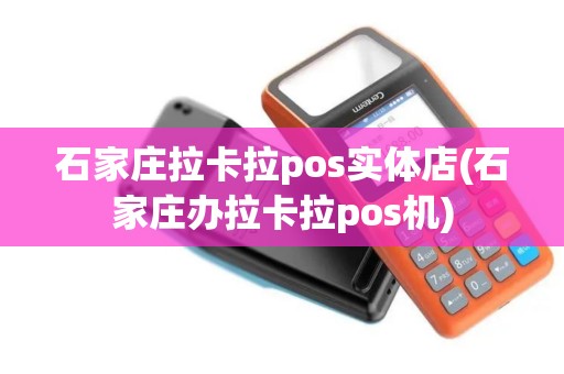 石家庄拉卡拉pos实体店(石家庄办拉卡拉pos机)