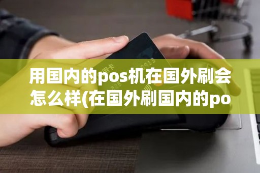用国内的pos机在国外刷会怎么样(在国外刷国内的pos机)