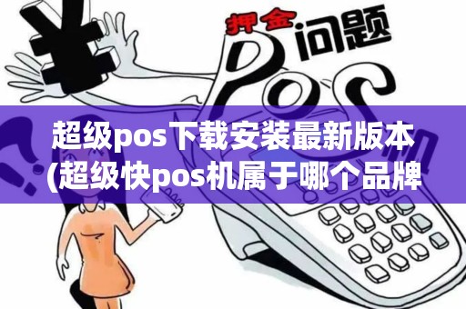 超级pos下载安装最新版本(超级快pos机属于哪个品牌)