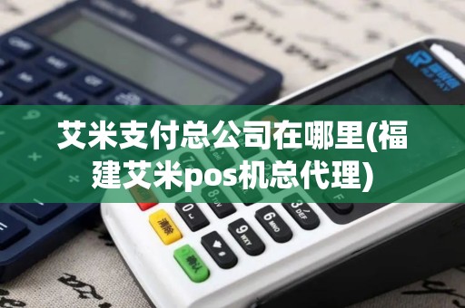 艾米支付总公司在哪里(福建艾米pos机总代理)
