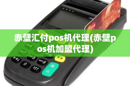 赤壁汇付pos机代理(赤壁pos机加盟代理)