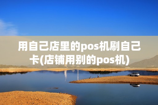 用自己店里的pos机刷自己卡(店铺用别的pos机)