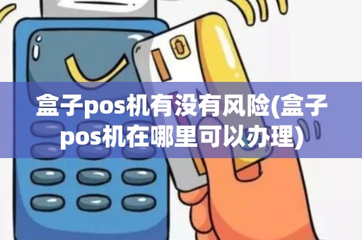 盒子pos机有没有风险(盒子pos机在哪里可以办理)