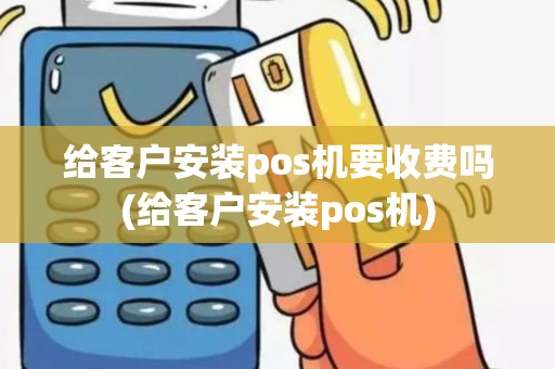 给客户安装pos机要收费吗(给客户安装pos机)