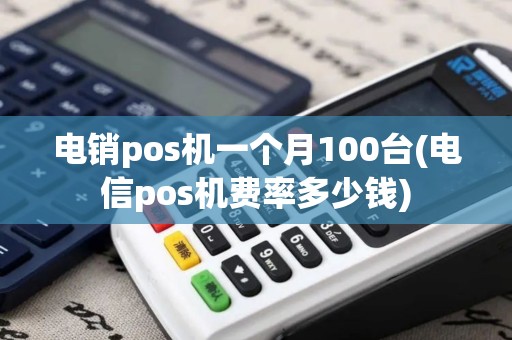 电销pos机一个月100台(电信pos机费率多少钱)