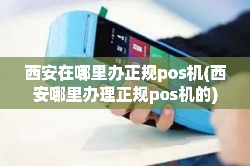 西安在哪里办正规pos机(西安哪里办理正规pos机的)