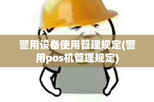 警用设备使用管理规定(警用pos机管理规定)