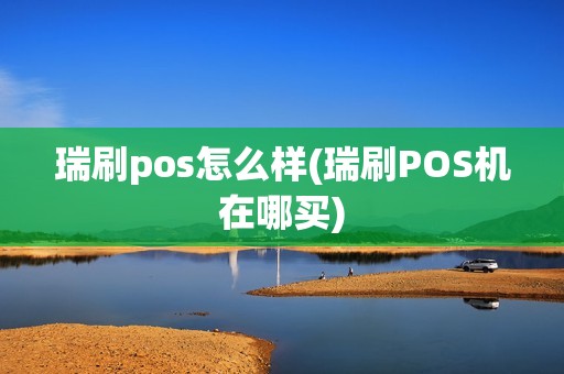 瑞刷pos怎么样(瑞刷POS机在哪买)
