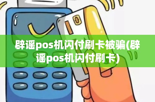 辟谣pos机闪付刷卡被骗(辟谣pos机闪付刷卡)