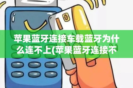 苹果蓝牙连接车载蓝牙为什么连不上(苹果蓝牙连接不了pos机)