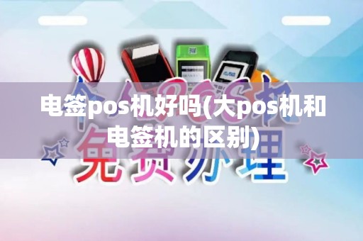 电签pos机好吗(大pos机和电签机的区别)