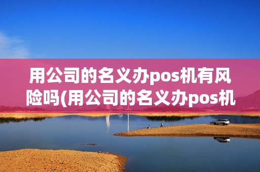 用公司的名义办pos机有风险吗(用公司的名义办pos机)