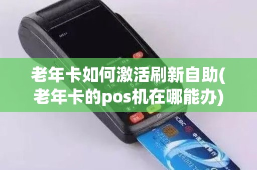 老年卡如何激活刷新自助(老年卡的pos机在哪能办)