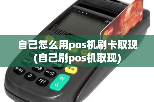 自己怎么用pos机刷卡取现(自己刷pos机取现)