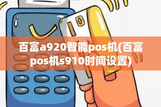 百富a920智能pos机(百富pos机s910时间设置)
