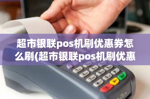 超市银联pos机刷优惠券怎么刷(超市银联pos机刷优惠)