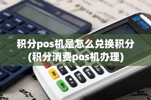 积分pos机是怎么兑换积分(积分消费pos机办理)
