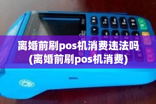 离婚前刷pos机消费违法吗(离婚前刷pos机消费)