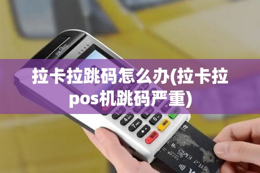 拉卡拉跳码怎么办(拉卡拉pos机跳码严重)