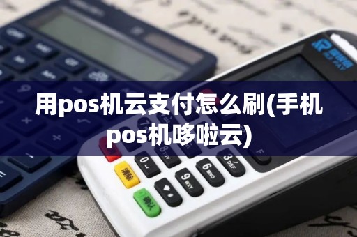 用pos机云支付怎么刷(手机pos机哆啦云)