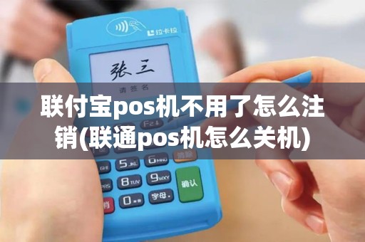 联付宝pos机不用了怎么注销(联通pos机怎么关机)