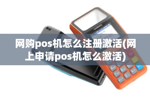 网购pos机怎么注册激活(网上申请pos机怎么激活)