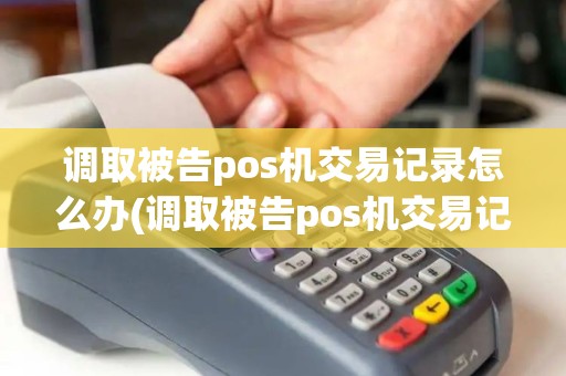 调取被告pos机交易记录怎么办(调取被告pos机交易记录)