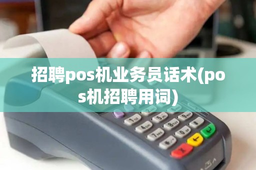 招聘pos机业务员话术(pos机招聘用词)