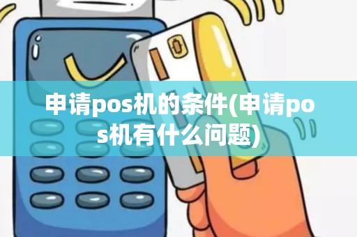 申请pos机的条件(申请pos机有什么问题)