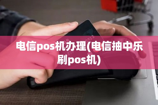 电信pos机办理(电信抽中乐刷pos机)