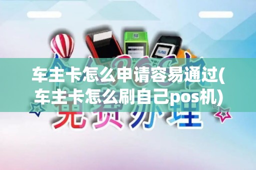 车主卡怎么申请容易通过(车主卡怎么刷自己pos机)
