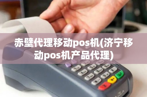赤壁代理移动pos机(济宁移动pos机产品代理)