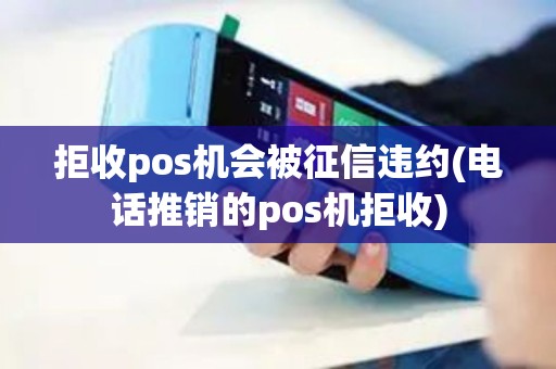 拒收pos机会被征信违约(电话推销的pos机拒收)